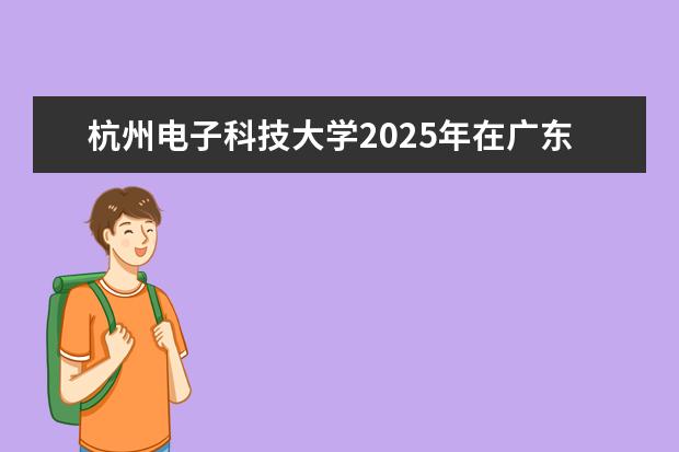 杭州电子科技大学2025年在广东招生批次及专业参考
