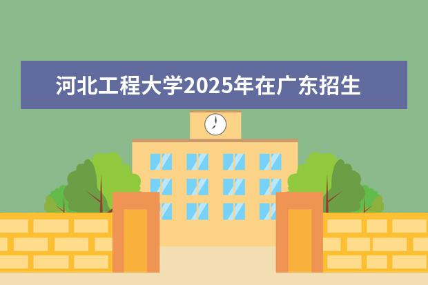 河北工程大学2025年在广东招生批次及专业参考