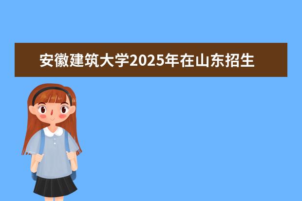 安徽建筑大学2025年在山东招生批次及专业参考（2026参考）