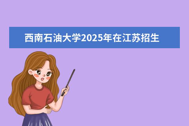 西南石油大学2025年在江苏招生批次及专业参考（2026参考）
