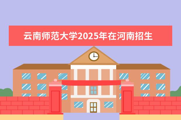 云南师范大学2025年在河南招生批次及专业参考（2026参考）