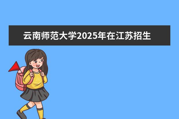 云南师范大学2025年在江苏招生批次及专业参考（2026参考）