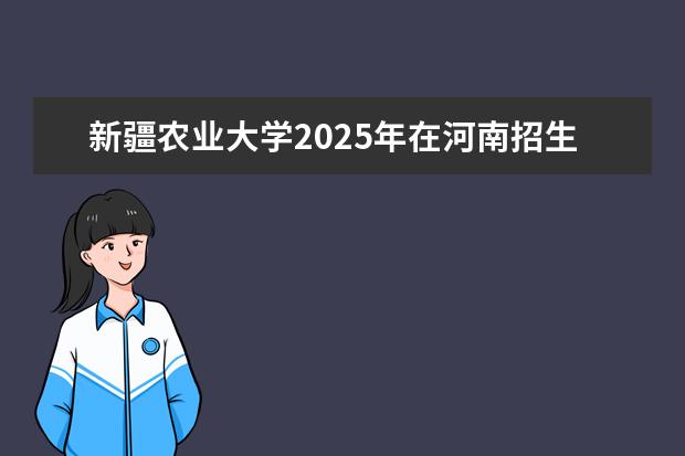 新疆农业大学2025年在河南招生批次及专业参考(2026参考)