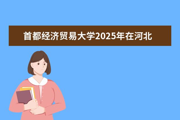 首都经济贸易大学2025年在河北招生批次及专业参考（2026参考）