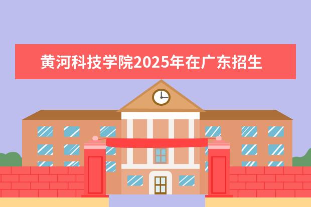 黄河科技学院2025年在广东招生批次及专业参考
