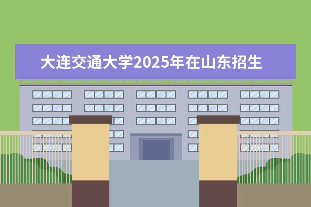 大连交通大学2025年在山东招生批次及专业参考（2026参考）