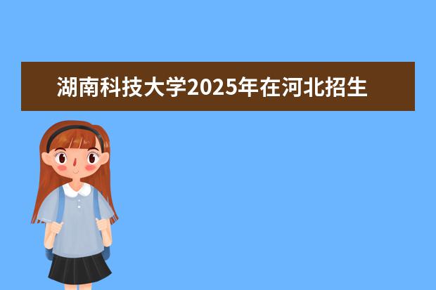 湖南科技大学2025年在河北招生批次及专业参考（2026参考）