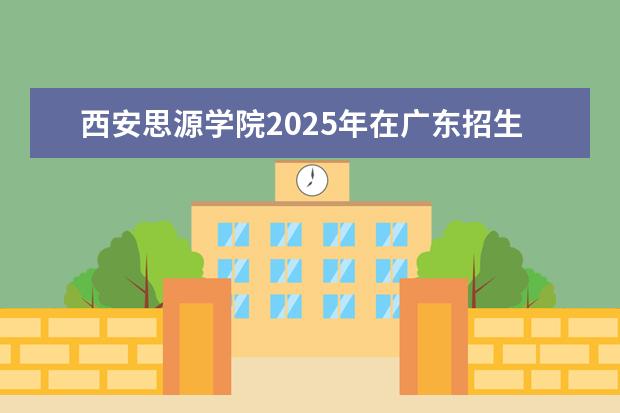 西安思源学院2025年在广东招生批次及专业参考