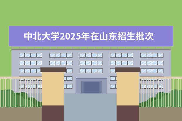 中北大学2025年在山东招生批次及专业参考（2026参考）