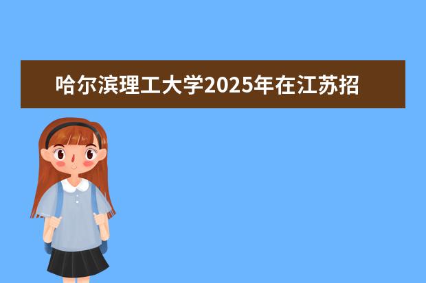 哈尔滨理工大学2025年在江苏招生批次及专业参考（2026参考）