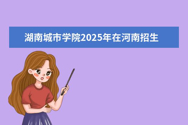 湖南城市学院2025年在河南招生批次及专业参考（2026参考）