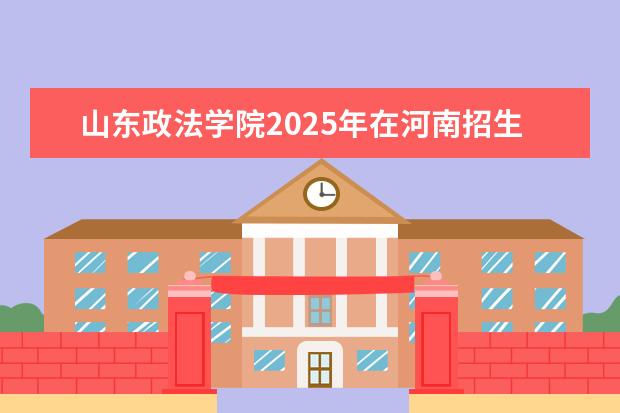 山东政法学院2025年在河南招生批次及专业参考（2026参考）