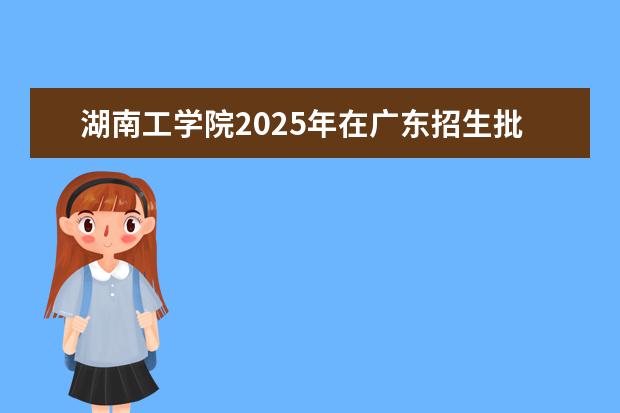 湖南工学院2025年在广东招生批次及专业参考