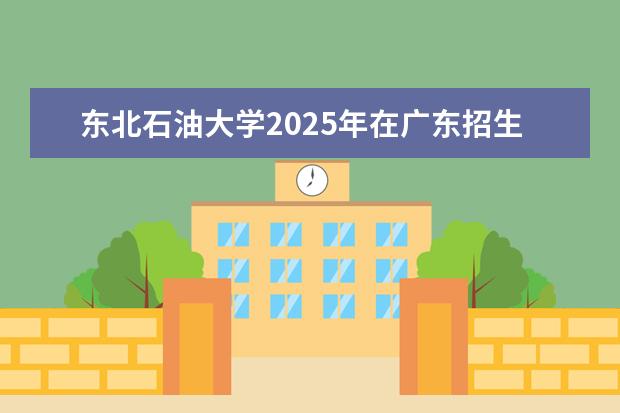 东北石油大学2025年在广东招生批次及专业参考