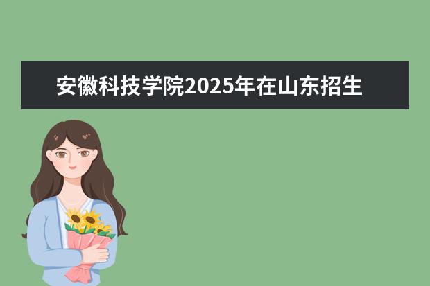 安徽科技学院2025年在山东招生批次及专业参考（2026参考）