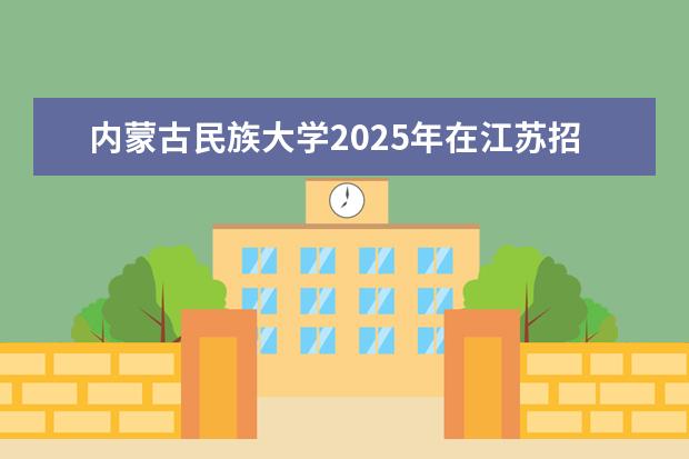 内蒙古民族大学2025年在江苏招生批次及专业参考（2026参考）