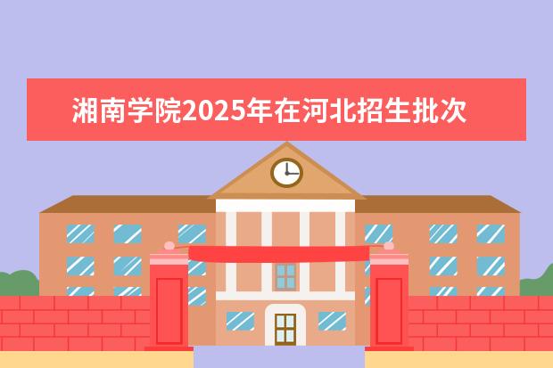 湘南学院2025年在河北招生批次及专业参考（2026参考）