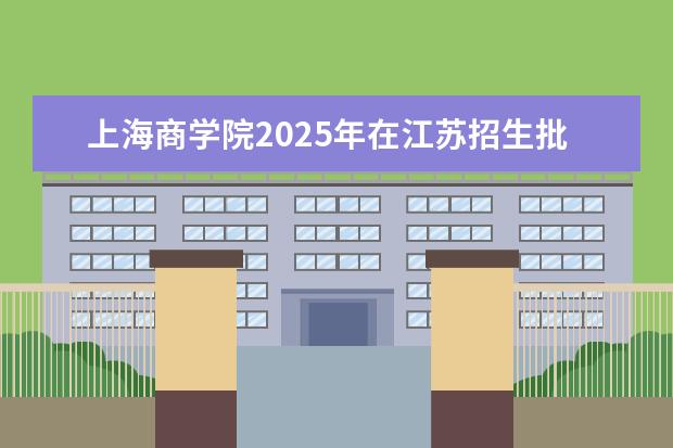 上海商学院2025年在江苏招生批次及专业参考（2026参考）