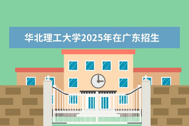 华北理工大学2025年在广东招生批次及专业参考