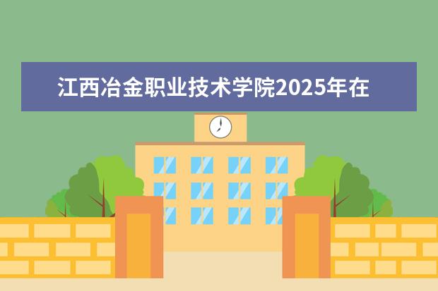 江西冶金职业技术学院2025年在广东招生批次及专业参考