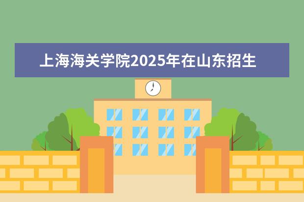 上海海关学院2025年在山东招生批次及专业参考(2026参考)
