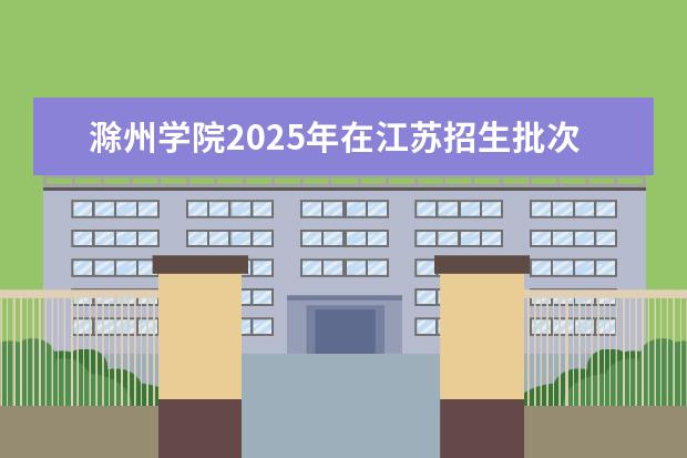 滁州学院2025年在江苏招生批次及专业参考（2026参考）