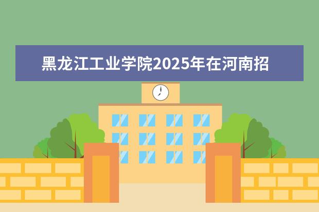 黑龙江工业学院2025年在河南招生批次及专业参考（2026参考）