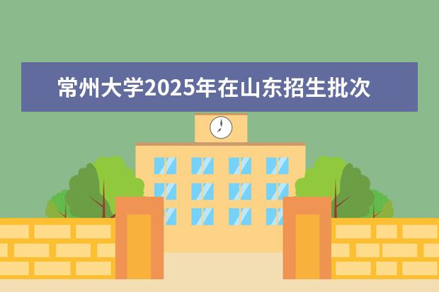 常州大学2025年在山东招生批次及专业参考（2026参考）
