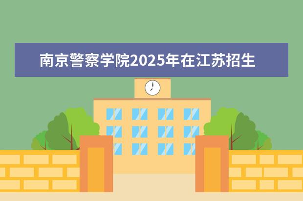 南京警察学院2025年在江苏招生批次及专业参考（2026参考）
