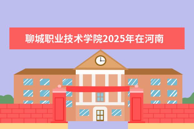 聊城职业技术学院2025年在河南招生批次及专业参考（2026参考）