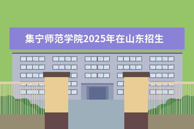 集宁师范学院2025年在山东招生批次及专业参考（2026参考）