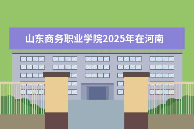 山东商务职业学院2025年在河南招生批次及专业参考（2026参考）
