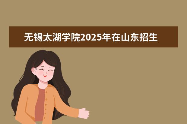 无锡太湖学院2025年在山东招生批次及专业参考（2026参考）