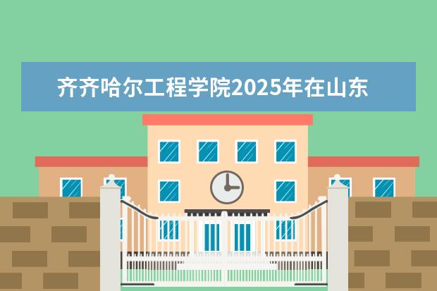 齐齐哈尔工程学院2025年在山东招生批次及专业参考（2026参考）