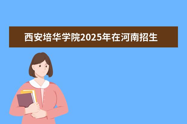 西安培华学院2025年在河南招生批次及专业参考（2026参考）