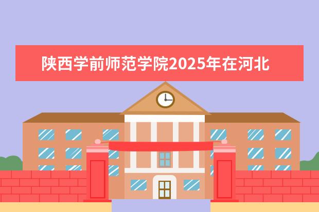 陕西学前师范学院2025年在河北招生批次及专业参考(2026参考)