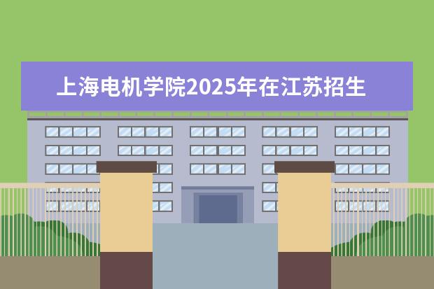 上海电机学院2025年在江苏招生批次及专业参考(2026参考)