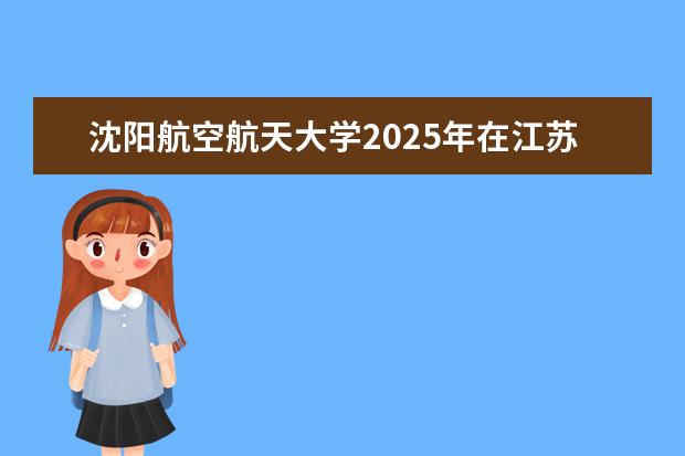 沈阳航空航天大学2025年在江苏招生批次及专业参考(2026参考)