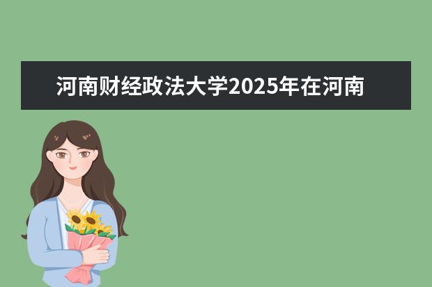 河南财经政法大学2025年在河南招生批次及专业参考（2026参考）