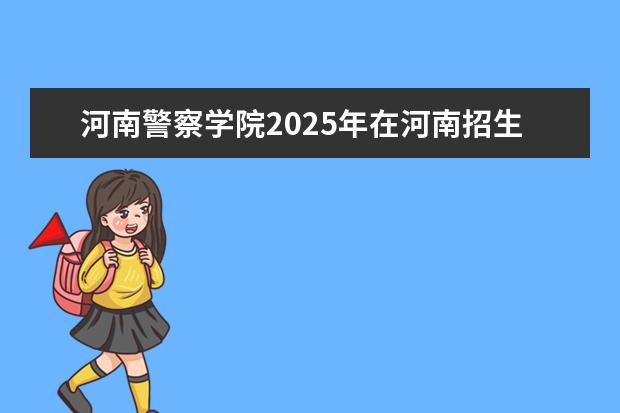 河南警察学院2025年在河南招生批次及专业参考(2026参考)