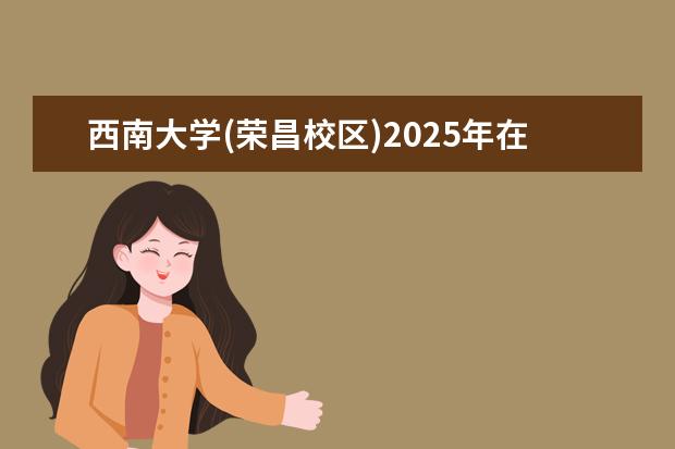 西南大学(荣昌校区)2025年在河北招生批次及专业参考(2026参考)