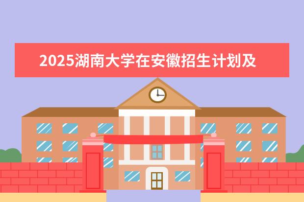 2025湖南大学在安徽招生计划及专业参考（2026参考）