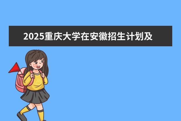 2025重庆大学在安徽招生计划及专业参考（2026参考）