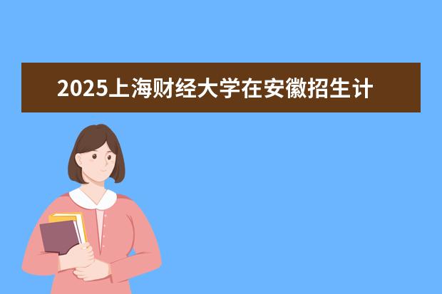 2025上海财经大学在安徽招生计划及专业参考（2026参考）