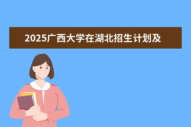 2025广西大学在湖北招生计划及专业参考（2026参考）