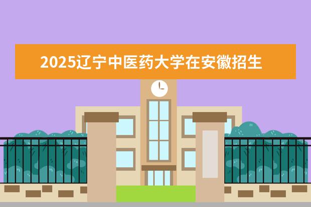 2025辽宁中医药大学在安徽招生计划及专业参考（2026参考）