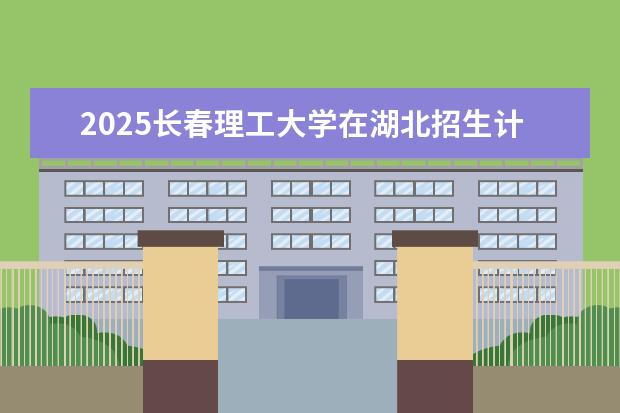 2025长春理工大学在湖北招生计划及专业参考（2026参考）