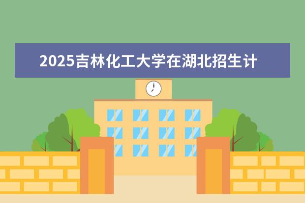 2025吉林化工大学在湖北招生计划及专业参考（2026参考）
