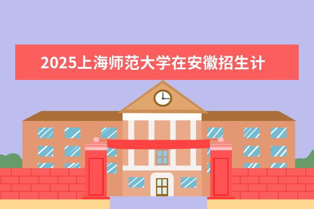2025上海师范大学在安徽招生计划及专业参考（2026参考）
