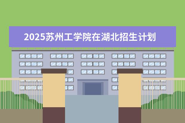 2025苏州工学院在湖北招生计划及专业参考（2026参考）